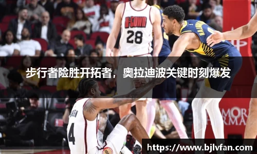 步行者险胜开拓者，奥拉迪波关键时刻爆发